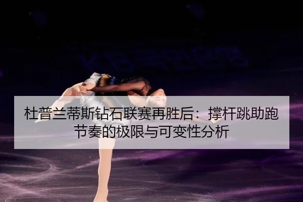 杜普兰蒂斯钻石联赛再胜后：撑杆跳助跑节奏的极限与可变性分析