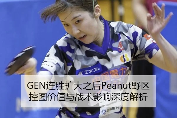 GEN连胜扩大之后Peanut野区控图价值与战术影响深度解析