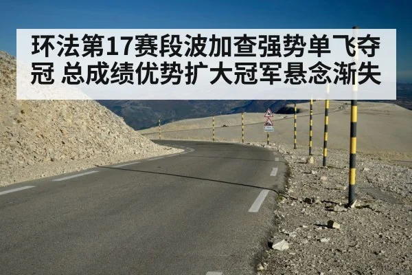 环法第17赛段波加查强势单飞夺冠 总成绩优势扩大冠军悬念渐失
