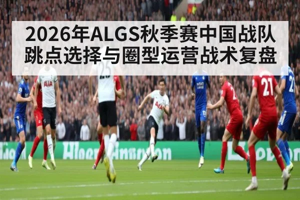 2026年ALGS秋季赛中国战队跳点选择与圈型运营战术复盘