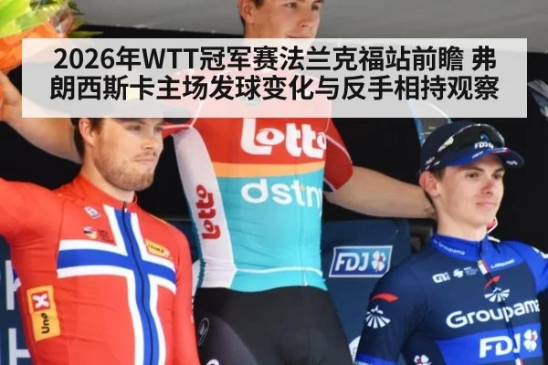 2026年WTT冠军赛法兰克福站前瞻 弗朗西斯卡主场发球变化与反手相持观察