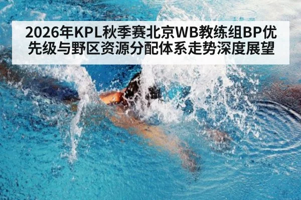 2026年KPL秋季赛北京WB教练组BP优先级与野区资源分配体系走势深度展望